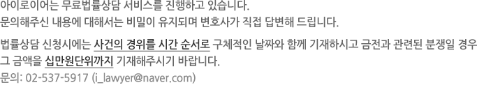 아이로이어는 무료법률상담 서비스를 진행하고 있습니다. 문의해주신 내용에 대해서는 비밀이 유지되며 변호사가 친절히 답변해 드립니다.