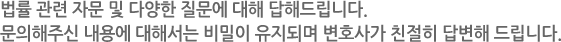 법률 관련 자문 및 다양한 질문에 대해 답해드립니다. 문의해주신 내용에 대해서는 비밀이 유지되며 변호사가 친절히 답변해 드립니다.
