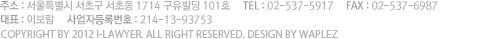 주소 : 서울특별시 구로구 구로동 에이스트윈타워 100층 아이로우어, TEL : 02-000-0000, FAX : 02-0000-0000, 대표 : 홍길동, 사업자등록번호 : 000-00-00000, 통신판매업등록번호 : 제2012-서울0000호, Copyright by 2012 i-lawyer. All right Reserved. Design by Waplez